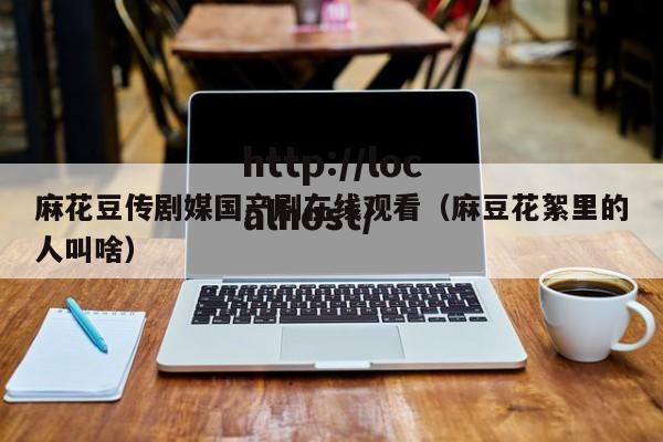 麻花豆传剧媒国产剧在线观看（麻豆花絮里的人叫啥）